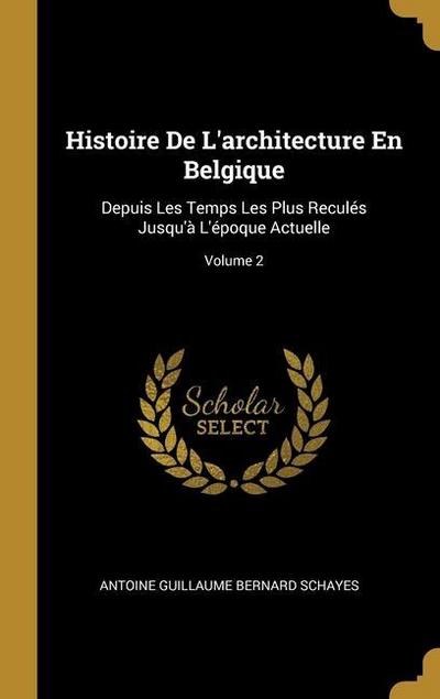 Histoire De L’architecture En Belgique: Depuis Les Temps Les Plus Reculés Jusqu’à L’époque Actuelle; Volume 2