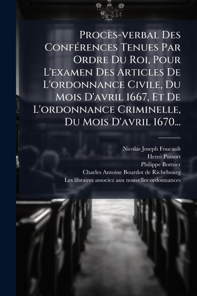 Procès-verbal Des ConfÃ(c)rences Tenues Par Ordre Du Roi, Pour L’examen Des Articles De L’ordonnance Civile, Du Mois D’avril 1667, Et De L’ordonnance Criminelle, Du Mois D’avril 1670...