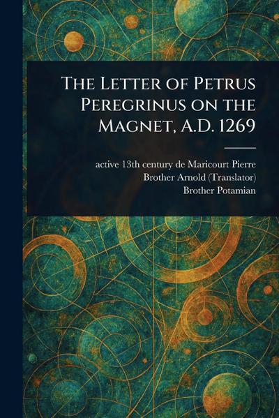 The Letter of Petrus Peregrinus on the Magnet, A.D. 1269