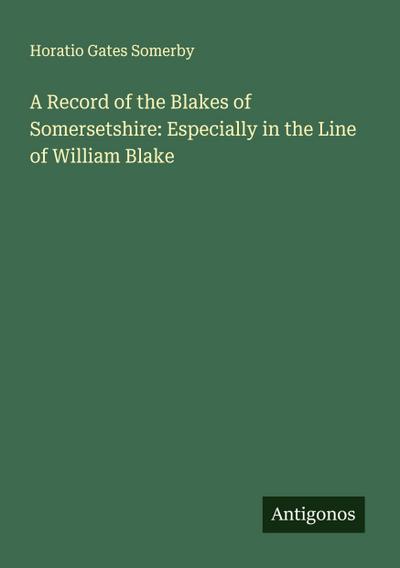A Record of the Blakes of Somersetshire: Especially in the Line of William Blake