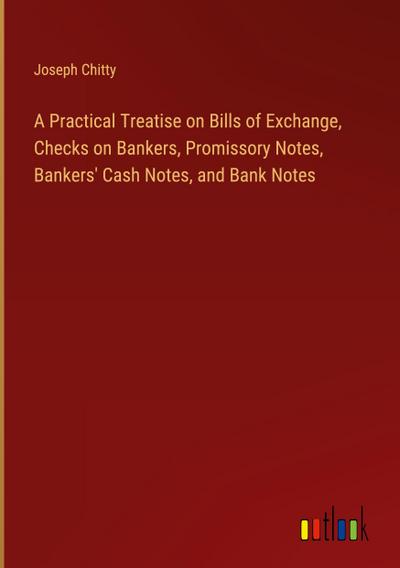 A Practical Treatise on Bills of Exchange, Checks on Bankers, Promissory Notes, Bankers’ Cash Notes, and Bank Notes