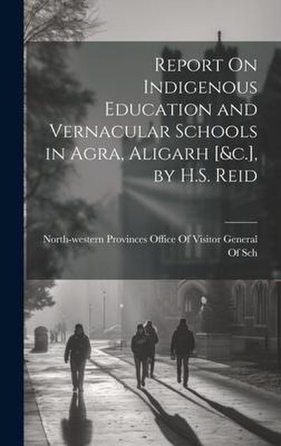 Report On Indigenous Education and Vernacular Schools in Agra, Aligarh [&c.], by H.S. Reid