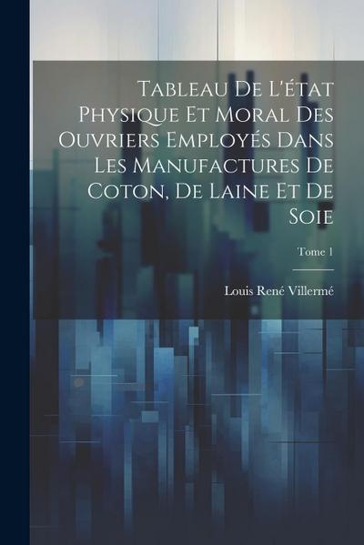 Tableau de l’état physique et moral des ouvriers employés dans les manufactures de coton, de laine et de soie; Tome 1