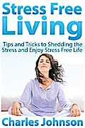 Stress Free Living: Tips and Tricks to Shedding the Stress and Enjoy Stress Free Life