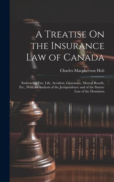 A Treatise On the Insurance Law of Canada: Embracing Fire, Life, Accident, Guarantee, Mutual Benefit, Etc., With an Analysis of the Jurisprudence and