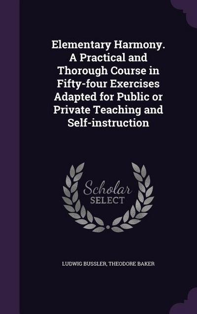 Elementary Harmony. A Practical and Thorough Course in Fifty-four Exercises Adapted for Public or Private Teaching and Self-instruction