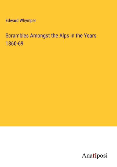 Scrambles Amongst the Alps in the Years 1860-69