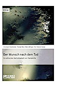 Der Wunsch nach dem Tod. Zur ethischen Vertretbarkeit von Sterbehilfe