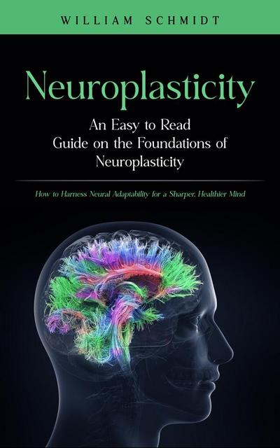 Neuroplasticity: An Easy to Read Guide on the Foundations of Neuroplasticity