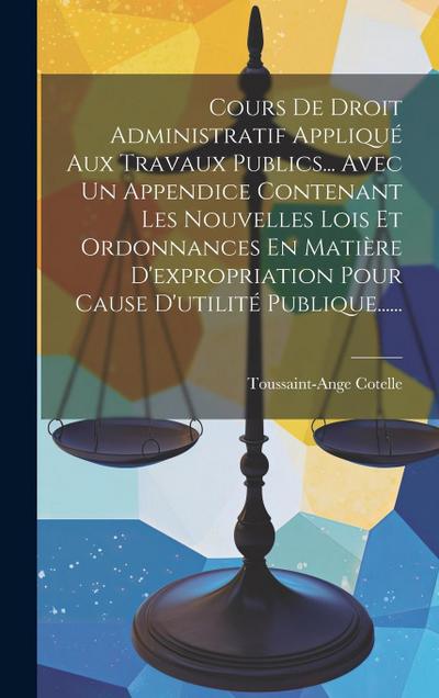 Cours De Droit Administratif Appliqué Aux Travaux Publics... Avec Un Appendice Contenant Les Nouvelles Lois Et Ordonnances En Matière D’expropriation