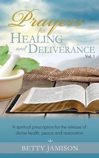 Prayers for Healing and Deliverance: A spiritual prescription for the release of divine health, peace and restoration