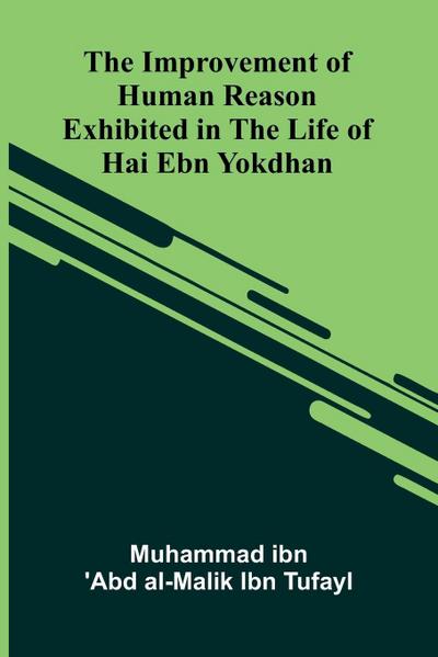 The Improvement Of Human Reason; Exhibited In The Life Of Hai Ebn Yokdhan
