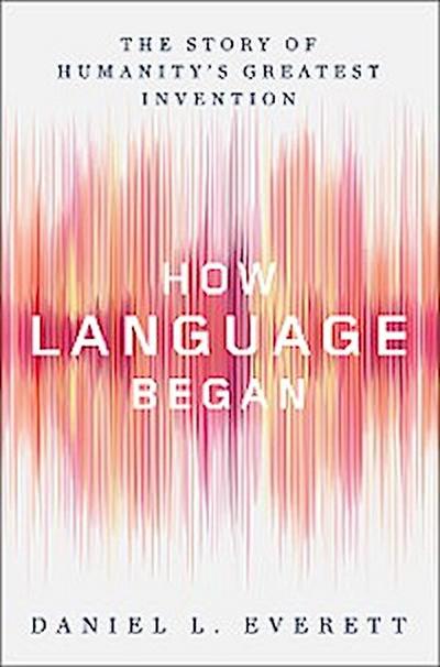 How Language Began: The Story of Humanity’s Greatest Invention