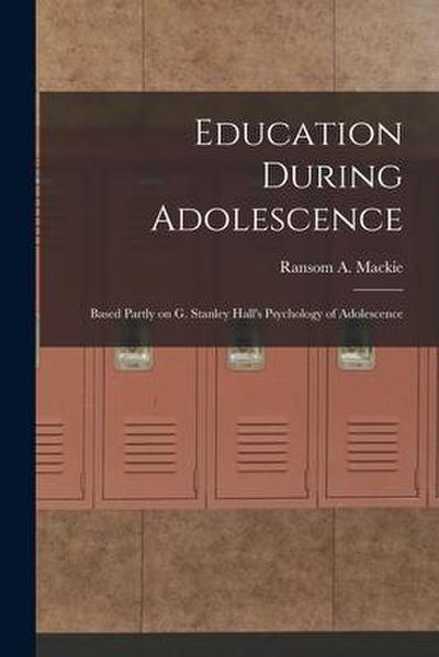 Education During Adolescence: Based Partly on G. Stanley Hall’s Psychology of Adolescence