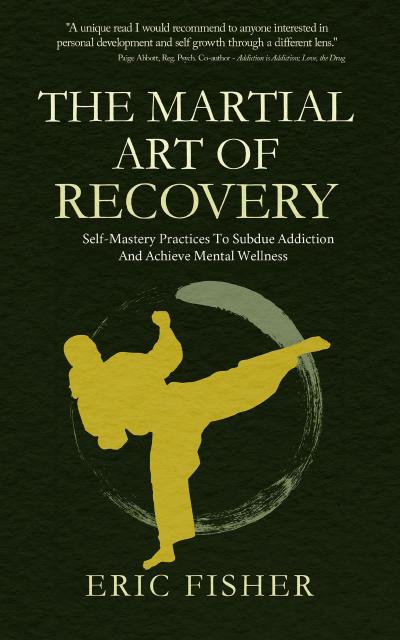 The Martial Art of Recovery: Self-Mastery Practices to Subdue Addiction and Achieve Mental Wellness