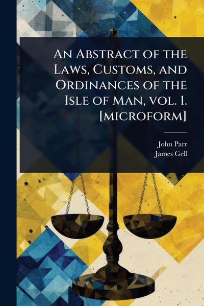 An Abstract of the Laws, Customs, and Ordinances of the Isle of Man, vol. 1. [microform]
