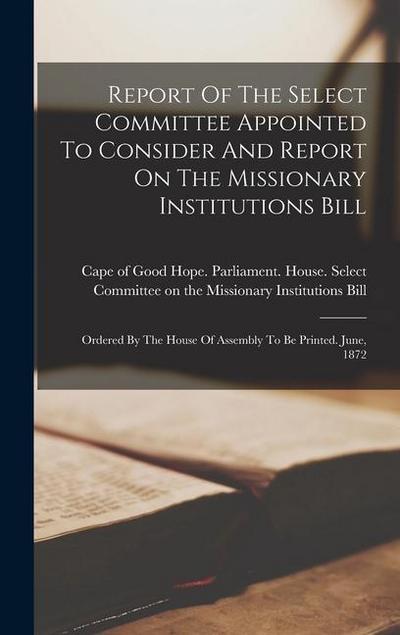 Report Of The Select Committee Appointed To Consider And Report On The Missionary Institutions Bill: Ordered By The House Of Assembly To Be Printed. J