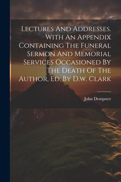 Lectures And Addresses. With An Appendix Containing The Funeral Sermon And Memorial Services Occasioned By The Death Of The Author, Ed. By D.w. Clark