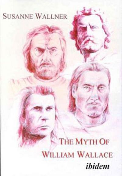 The Myth of William Wallace - A Study of the National Hero`s Impact on Scottish History, Literature, and Modern Politics