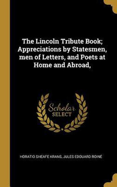 The Lincoln Tribute Book; Appreciations by Statesmen, men of Letters, and Poets at Home and Abroad