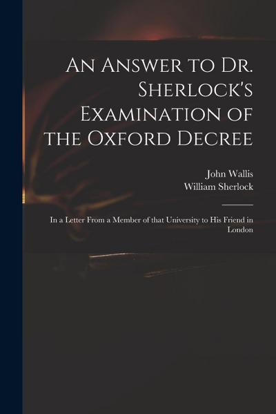 An Answer to Dr. Sherlock’s Examination of the Oxford Decree: in a Letter From a Member of That University to His Friend in London