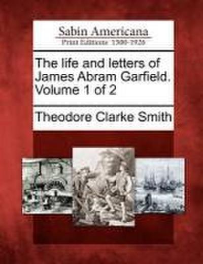 The life and letters of James Abram Garfield. Volume 1 of 2