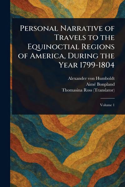 Personal Narrative of Travels to the Equinoctial Regions of America, During the Year 1799-1804