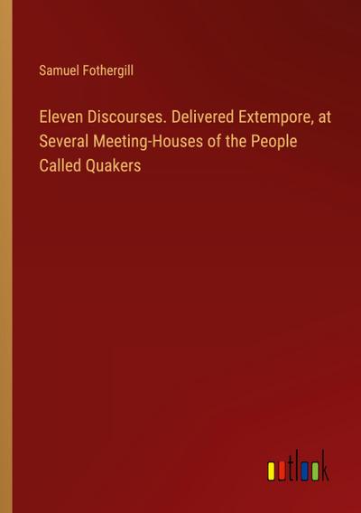 Eleven Discourses. Delivered Extempore, at Several Meeting-Houses of the People Called Quakers