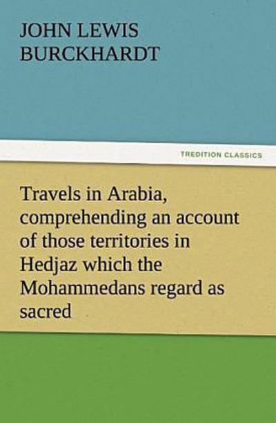 Travels in Arabia, comprehending an account of those territories in Hedjaz which the Mohammedans regard as sacred