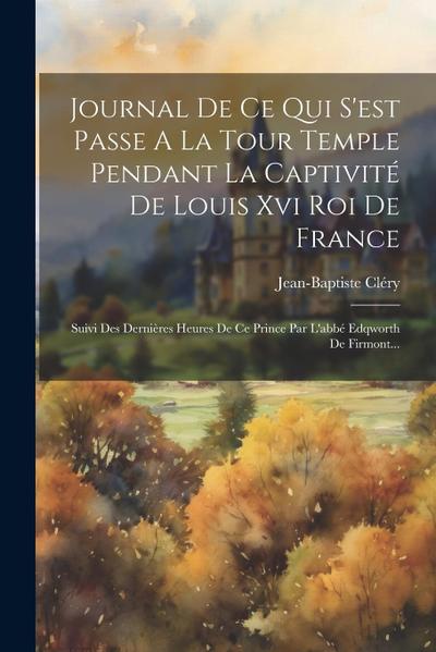 Journal De Ce Qui S’est Passe A La Tour Temple Pendant La Captivité De Louis Xvi Roi De France: Suivi Des Dernières Heures De Ce Prince Par L’abbé Edq