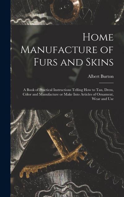 Home Manufacture of Furs and Skins; a Book of Practical Instructions Telling How to Tan, Dress, Color and Manufacture or Make Into Articles of Ornamen