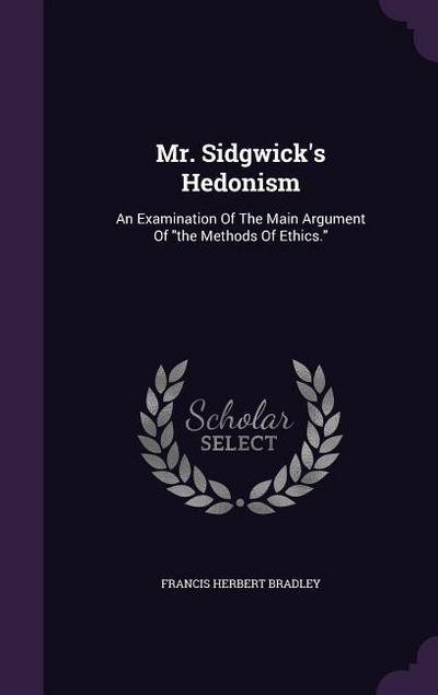 Mr. Sidgwick’s Hedonism: An Examination Of The Main Argument Of the Methods Of Ethics.