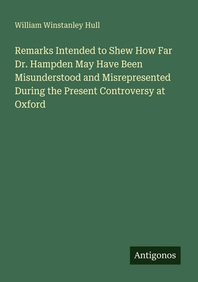 Remarks Intended to Shew How Far Dr. Hampden May Have Been Misunderstood and Misrepresented During the Present Controversy at Oxford