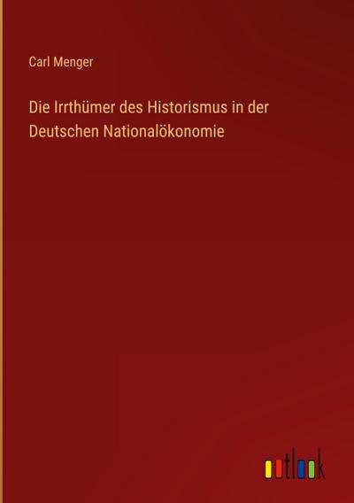 Die Irrthümer des Historismus in der Deutschen Nationalökonomie