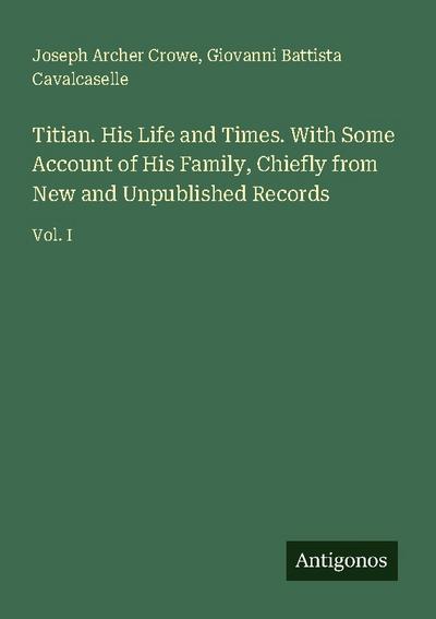 Titian. His Life and Times. With Some Account of His Family, Chiefly from New and Unpublished Records