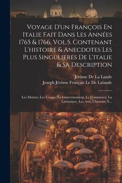 Voyage D’un François En Italie Fait Dans Les Années 1765 & 1766, Vol.5. Contenant L’histoire & Anecdotes Les Plus Singulieres De L’italie & Sa Description; Les Moeurs, Les Usages, Le Gouvernement, Le Commerce, La Littérature, Les Arts, L’histoire N...