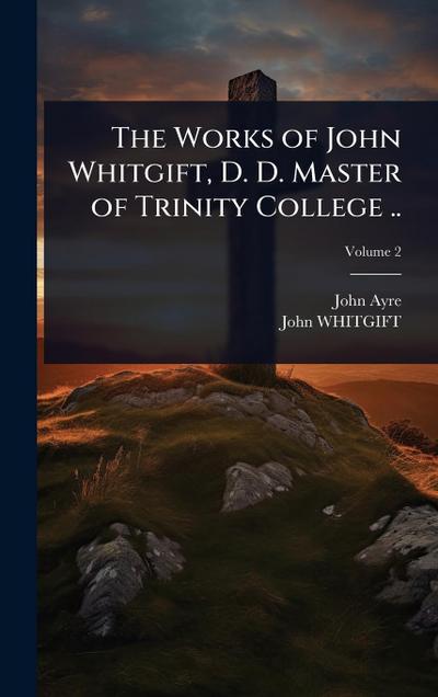 The Works of John Whitgift, D. D. Master of Trinity College ..