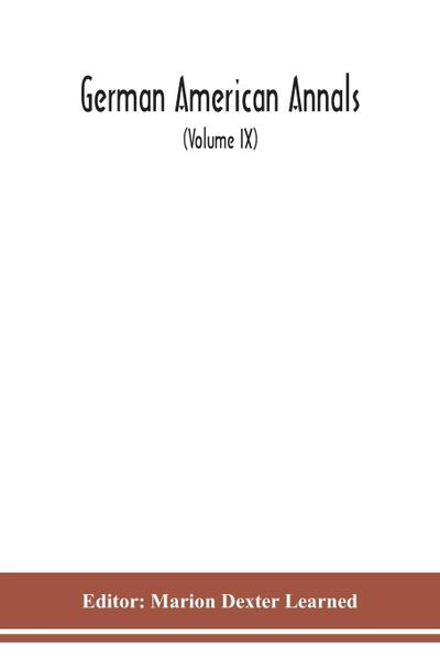 German American Annals; Continuation of the Quarterly Americana Germanica; A Monthly Devoted to the Comparative study of the Historical, Literary, Linguistic, Educational and Commercial Relations of Germany and America (Volume IX)