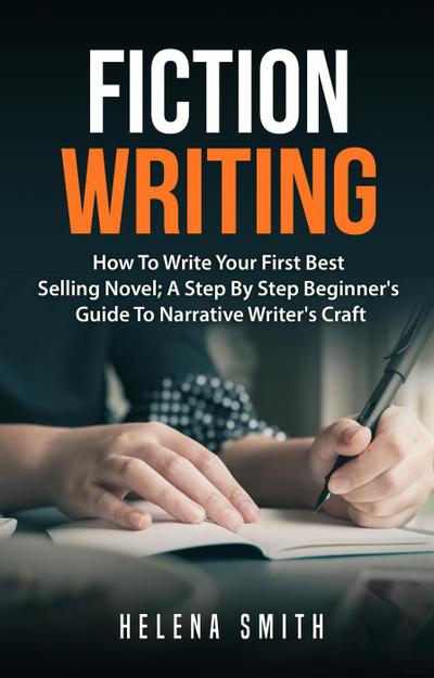 Fiction Writing: How To Write Your First Best Selling Novel; A Step By Step Beginner’s Guide To Narrative Writer’s Craft