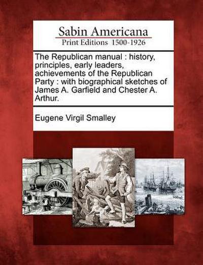 The Republican Manual: History, Principles, Early Leaders, Achievements of the Republican Party: With Biographical Sketches of James A. Garfi