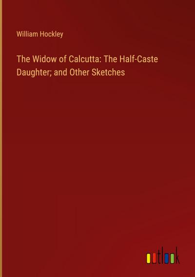 The Widow of Calcutta: The Half-Caste Daughter; and Other Sketches