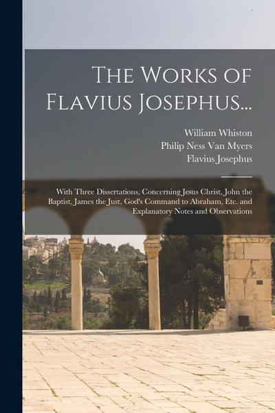 The Works of Flavius Josephus...: With Three Dissertations, Concerning Jesus Christ, John the Baptist, James the Just, God’s Command to Abraham, Etc.