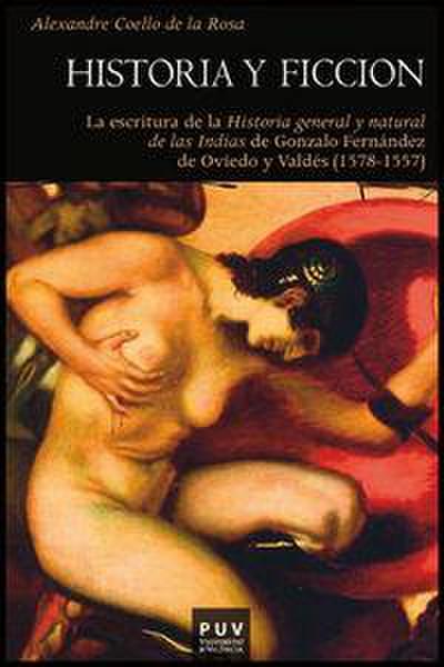 Historia y ficción : la escritura de la historia general y natural de las Indias de Gonzalo Fernández de Oviedo y Valdés, 1478-1557