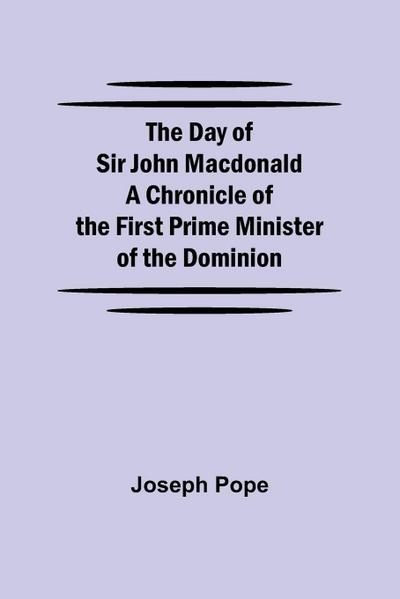 The Day Of Sir John Macdonald A Chronicle Of The First Prime Minister Of The Dominion