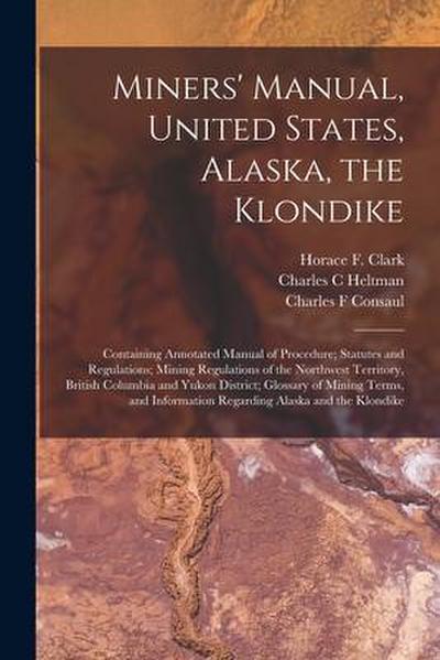 Miners’ Manual, United States, Alaska, the Klondike [microform]: Containing Annotated Manual of Procedure; Statutes and Regulations; Mining Regulation