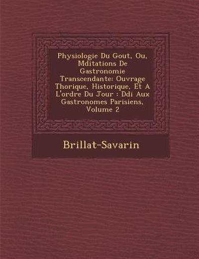 Physiologie Du Gout, Ou, M Ditations de Gastronomie Transcendante: Ouvrage Th Orique, Historique, Et A L’Ordre Du Jour: D Di Aux Gastronomes Parisiens