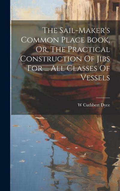 The Sail-maker’s Common Place Book, Or, The Practical Construction Of Jibs For ... All Classes Of Vessels