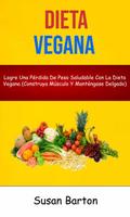 Dieta Vegana : Logre Una Pérdida De Peso Saludable Con La Dieta Vegana (Construya Músculo Y Manténgase Delgado)