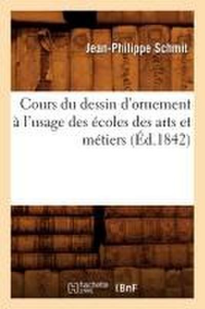 Cours Du Dessin d’Ornement À l’Usage Des Écoles Des Arts Et Métiers (Éd.1842)