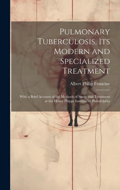 Pulmonary Tuberculosis, Its Modern and Specialized Treatment: With a Brief Account of the Methods of Study and Treatment at the Henry Phipps Institute